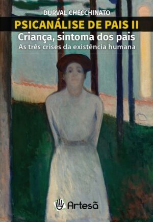 PSICANÁLISE DE PAIS II - CRIANÇA, SINTOMA DOS PAIS: AS TRÊS CRISES DA EXISTÊNCIA HUMANA